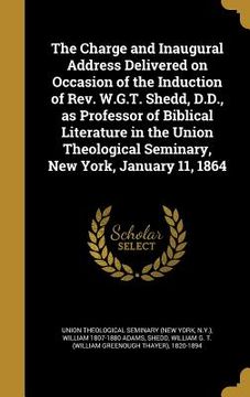 portada The Charge and Inaugural Address Delivered on Occasion of the Induction of Rev. W.G.T. Shedd, D.D., as Professor of Biblical Literature in the Union T (en Inglés)