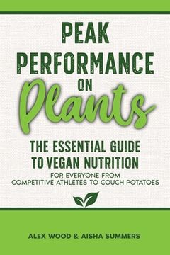 portada Peak Performance on Plants: The Essential Guide to Vegan Nutrition for Everyone from Competitive Athletes to Couch Potatoes (en Inglés)