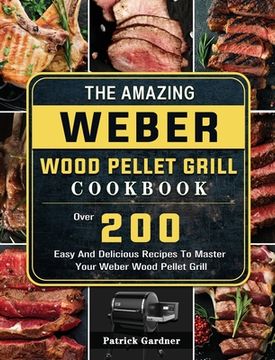 portada The Amazing Weber Wood Pellet Grill Cookbook: Over 200 Easy And Delicious Recipes To Master Your Weber Wood Pellet Grill