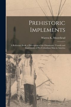 portada Prehistoric Implements [microform]: a Reference Book, a Description of the Ornaments, Utensils and Implements of Pre-Columbian Man in America (en Inglés)