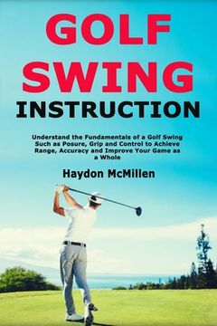 portada Golf Swing Instruction: Understand the Fundamentals of a Golf Swing Such as Posure, Grip and Control to Achieve Range, Accuracy and Improve Yo