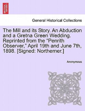 portada the mill and its story. an abduction and a gretna green wedding. reprinted from the "penrith observer," april 19th and june 7th, 1898. [signed: northe (en Inglés)