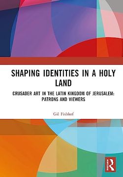 portada Shaping Identities in a Holy Land: Crusader art in the Latin Kingdom of Jerusalem: Patrons and Viewers