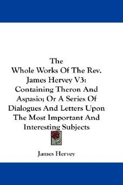 portada the whole works of the rev. james hervey v3: containing theron and aspasio; or a series of dialogues and letters upon the most important and interesti (en Inglés)