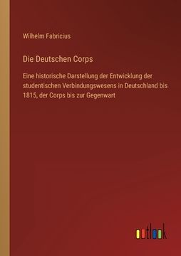 portada Die Deutschen Corps: Eine historische Darstellung der Entwicklung der studentischen Verbindungswesens in Deutschland bis 1815, der Corps bi (en Alemán)