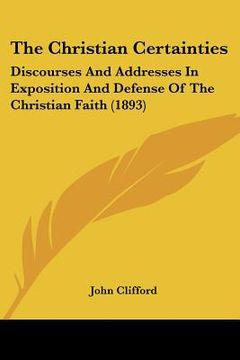 portada the christian certainties: discourses and addresses in exposition and defense of the christian faith (1893) (en Inglés)