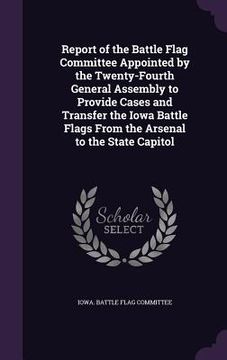 portada Report of the Battle Flag Committee Appointed by the Twenty-Fourth General Assembly to Provide Cases and Transfer the Iowa Battle Flags From the Arsen