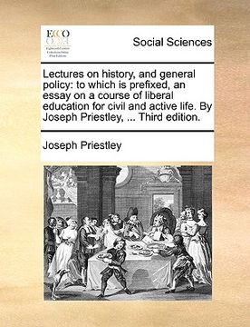 portada lectures on history, and general policy: to which is prefixed, an essay on a course of liberal education for civil and active life. by joseph priestle (en Inglés)
