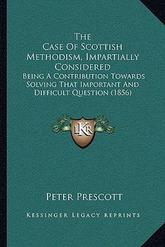 portada the case of scottish methodism, impartially considered: being a contribution towards solving that important and difficult question (1856) (in English)