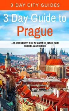 portada 3 Day Guide to Prague: A 72-hour Definitive Guide on What to See, Eat and Enjoy in Prague, Czech Republic (en Inglés)