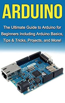 portada Arduino: The Ultimate Guide to Arduino for Beginners Including Arduino Basics, Tips & Tricks, Projects, and More! 