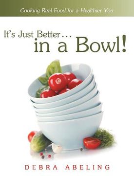 portada It's Just Better . . . in a Bowl!: Cooking Real Food for a Healthier You (in English)