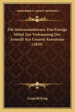 portada Die Armenassekuranz, Das Einzige Mittel Zur Verbannung Der Armuth Aus Unserer Kommune (1810) (en Alemán)