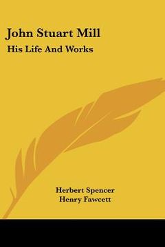 portada john stuart mill: his life and works: twelve sketches by herbert spencer, henry fawcett, frederic harrison, and other distinguished auth