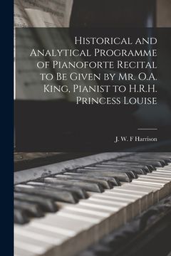 portada Historical and Analytical Programme of Pianoforte Recital to Be Given by Mr. O.A. King, Pianist to H.R.H. Princess Louise [microform]