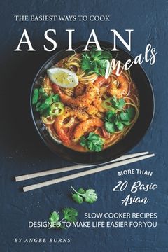 portada The Easiest Ways to Cook Asian Meals: More Than 20 Basic Asian Slow Cooker Recipes Designed to Make Life Easier for You (en Inglés)