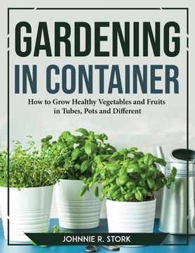 portada Gardening in Container: How to Grow Healthy Vegetables and Fruits in Tubes, Pots and Different (in English)