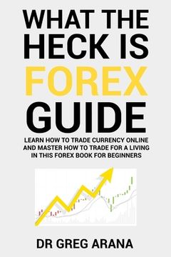 portada What The Heck Is Forex: Six Simple Steps To Profit Trading Currencies in The Foreign Exchange Market