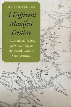 portada A Different Manifest Destiny: U.S. Southern Identity and Citizenship in Nineteenth-Century South America (en Inglés)