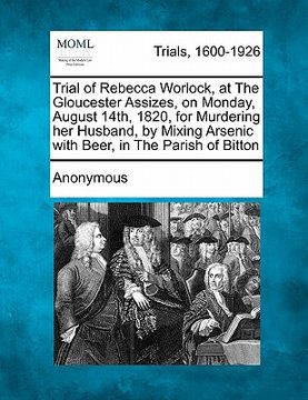 portada trial of rebecca worlock, at the gloucester assizes, on monday, august 14th, 1820, for murdering her husband, by mixing arsenic with beer, in the pari (en Inglés)