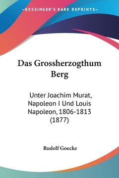 portada Das Grossherzogthum Berg: Unter Joachim Murat, Napoleon I Und Louis Napoleon, 1806-1813 (1877) (en Alemán)