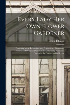 portada Every Lady Her Own Flower Gardener: Addressed to the Industrious and Economical: Containing Simple and Practical Directions for Cultivating Plants and