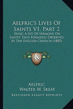 portada aelfric's lives of saints v1, part 2: being a set of sermons on saints' days formerly observed by the english church (1885) (en Inglés)