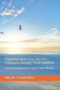 portada Opening Space for Success - Embrace Change, Feel Fulfilled: A practical guide to your own BEING (en Inglés)