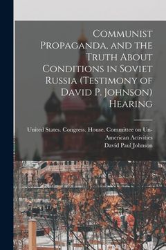 portada Communist Propaganda, and the Truth About Conditions in Soviet Russia (testimony of David P. Johnson) Hearing