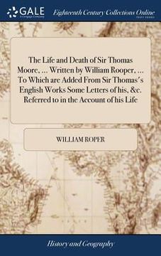 portada The Life and Death of Sir Thomas Moore, ... Written by William Rooper, ... To Which are Added From Sir Thomas's English Works Some Letters of his, &c. (en Inglés)
