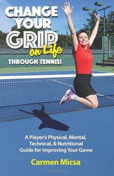 portada Change Your Grip on Life Through Tennis!: A Player's Physical, Mental, Technical, & Nutritional Guide for Improving Your Game