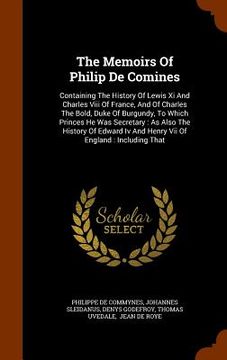 portada The Memoirs Of Philip De Comines: Containing The History Of Lewis Xi And Charles Viii Of France, And Of Charles The Bold, Duke Of Burgundy, To Which P