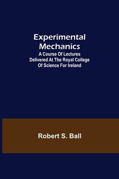 portada Experimental Mechanics; A Course of Lectures Delivered at the Royal College of Science for Ireland (en Inglés)