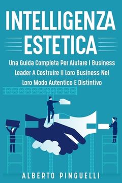 portada Intelligenza Estetica: Una Guida Completa Per Aiutare I Business Leader a Costruire Il Loro Business Nel Loro Modo Autentico E Distintivo (en Italiano)