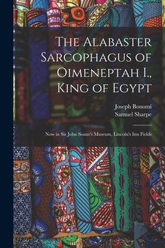 portada The Alabaster Sarcophagus of Oimeneptah I., King of Egypt: Now in Sir John Soane's Museum, Lincoln's Inn Fields (en Inglés)