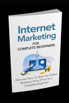 portada Internet Marketing for Complete Beginners: Discover How To Start An Online Business Even If You're A Complete Beginner