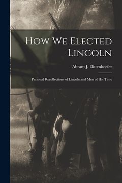 portada How We Elected Lincoln: Personal Recollections of Lincoln and Men of His Time