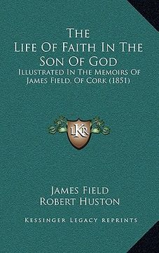 portada the life of faith in the son of god: illustrated in the memoirs of james field, of cork (1851)