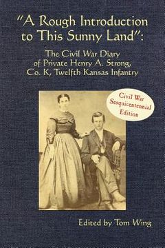 portada "a rough introduction to this sunny land": the civil war diary of private henry a. strong, co. k, twelfth kansas infantry (in English)