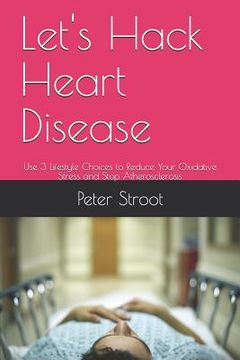 portada Let's Hack Heart Disease: Use 3 Lifestyle Choices to Reduce Your Oxidative Stress and Stop Atherosclerosis (en Inglés)