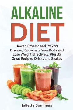portada Alkaline Diet: How to Reverse and Prevent Disease, Rejuvenate Your Body and Lose Weight Effectively, Plus 35 Great Recipes, Drinks an (en Inglés)