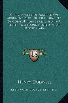 portada christianity not founded on argument; and the true principle of gospel-evidence assigned, in a letter to a young gentleman at oxford (1746) (in English)