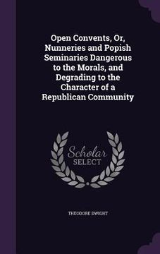 portada Open Convents, Or, Nunneries and Popish Seminaries Dangerous to the Morals, and Degrading to the Character of a Republican Community (en Inglés)