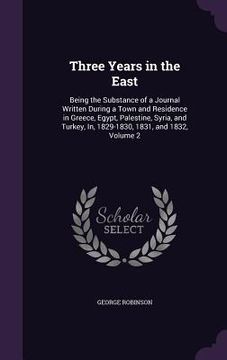 portada Three Years in the East: Being the Substance of a Journal Written During a Town and Residence in Greece, Egypt, Palestine, Syria, and Turkey, I (en Inglés)