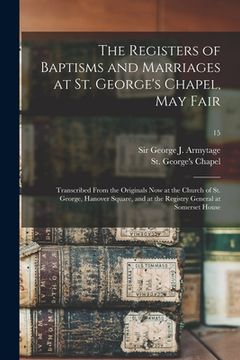 portada The Registers of Baptisms and Marriages at St. George's Chapel, May Fair: Transcribed From the Originals Now at the Church of St. George, Hanover Squa (en Inglés)