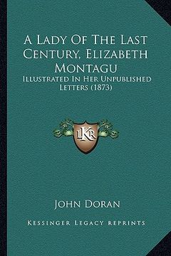 portada a lady of the last century, elizabeth montagu: illustrated in her unpublished letters (1873) (in English)