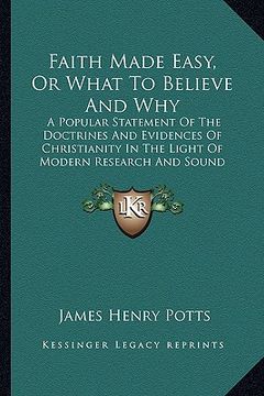 portada faith made easy, or what to believe and why: a popular statement of the doctrines and evidences of christianity in the light of modern research and so (en Inglés)