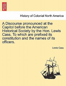 portada a   discourse pronounced at the capitol before the american historical society by the hon. lewis cass. to which are prefixed its constitution and the