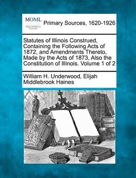 portada statutes of illinois construed, containing the following acts of 1872, and amendments thereto, made by the acts of 1873, also the constitution of illi (en Inglés)