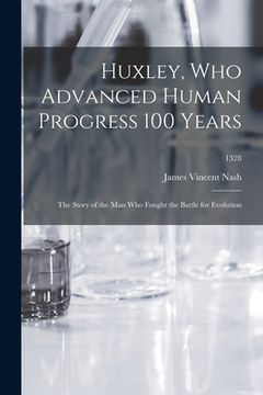 portada Huxley, Who Advanced Human Progress 100 Years: the Story of the Man Who Fought the Battle for Evolution; 1328 (en Inglés)